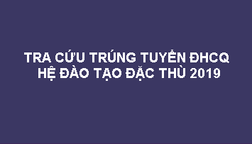 TRA CỨU TRÚNG TUYỂN HỆ ĐÀO TẠO ĐẶC THÙ 2019